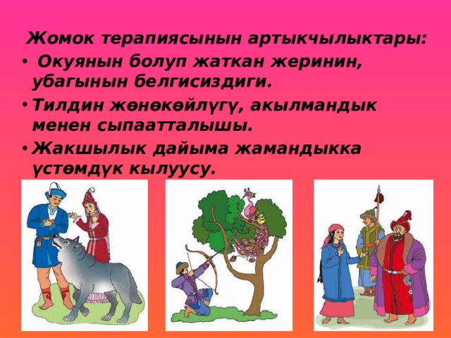 Жомок терапиясынын артыкчылыктары:  Окуянын болуп жаткан жеринин, убагынын белгисиздиги. Тилдин жөнөкөйлүгү, акылмандык менен сыпаатталышы. Жакшылык дайыма жамандыкка үстөмдүк кылуусу. 