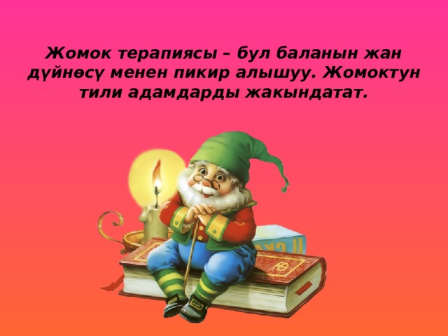 Жомок терапиясы – бул баланын жан дүйнөсү менен пикир алышуу. Жомоктун тили адамдарды жакындатат.   