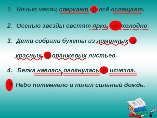  Ночью месяц сверкает и всё освещает.   Осенью звёзды светят ярко  но холодно.   Дети собрали букеты из лимонных и   красных и оранжевых листьев.  4. Белка наелась оглянулась и исчезла.  5. Небо потемнело и полил сильный дождь. и , но и , и , и ? 