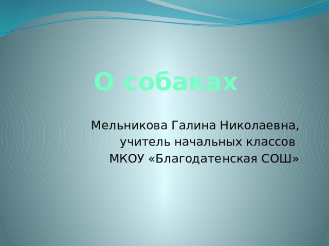 О собаках Мельникова Галина Николаевна, учитель начальных классов МКОУ «Благодатенская СОШ» 