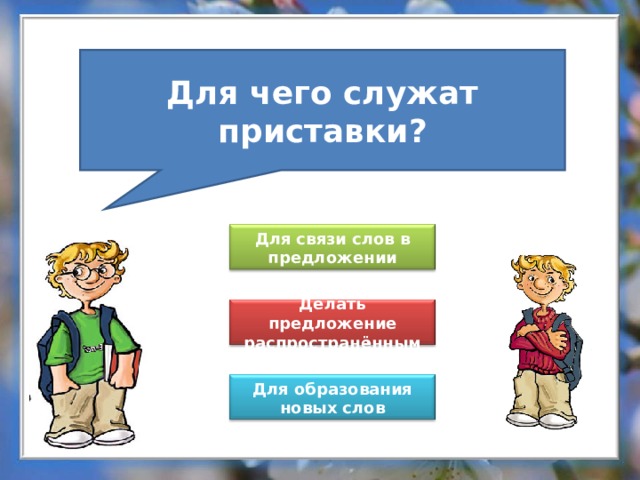 Для чего служат приставки? Для связи слов в предложении Делать предложение распространённым Для образования новых слов 