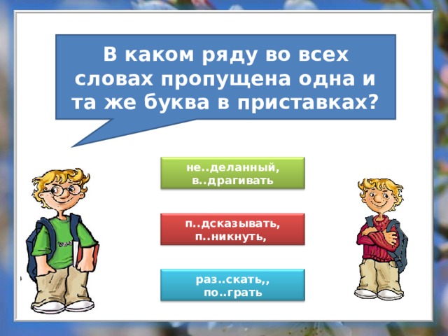 В каком ряду во всех словах пропущена одна и та же буква в приставках? не..деланный, в..драгивать п..дсказывать, п..никнуть, раз..скать,, по..грать 