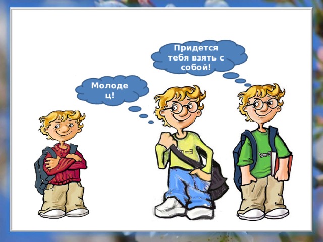 Придется тебя взять с собой! Молодец! 