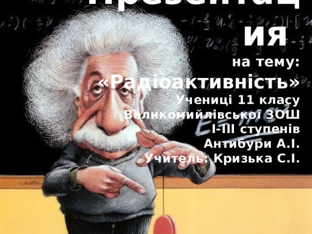 Презентация  на тему:  «Радіоактивність»  Учениці 11 класу  Великомийлівської ЗОШ  І-ІІІ ступенів  Антибури А.І.  Учитель: Кризька С.І. 
