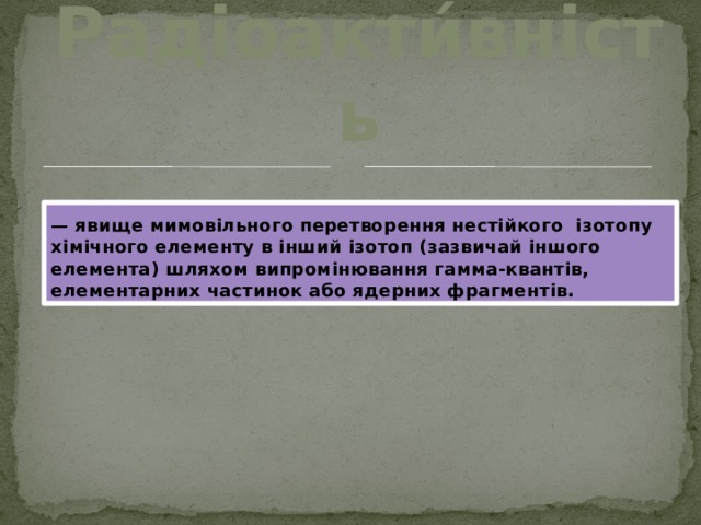 Радіоакти́вність — явище мимовільного перетворення нестійкого  ізотопу хімічного елементу в інший ізотоп (зазвичай іншого елемента) шляхом випромінювання гамма-квантів, елементарних частинок або ядерних фрагментів. 