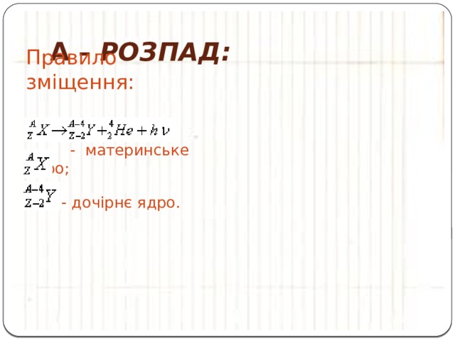 α –  розпад: Правило зміщення:   - - материнське ядро;  - дочірнє ядро. 