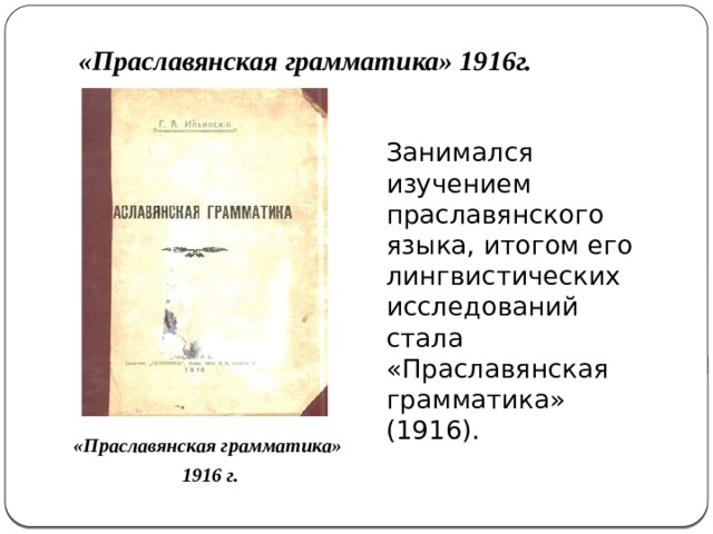 «Праславянская грамматика» 1916г.   Занимался изучением праславянского языка, итогом его лингвистических исследований стала «Праславянская грамматика» (1916). «Праславянская грамматика» 1916 г. 