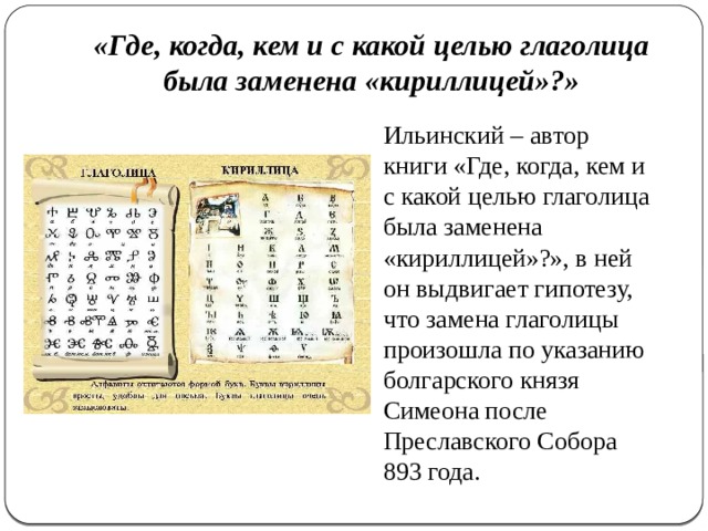 «Где, когда, кем и с какой целью глаголица была заменена «кириллицей»?» Ильинский – автор книги «Где, когда, кем и с какой целью глаголица была заменена «кириллицей»?», в ней он выдвигает гипотезу, что замена глаголицы произошла по указанию болгарского князя Симеона после Преславского Собора 893 года. 