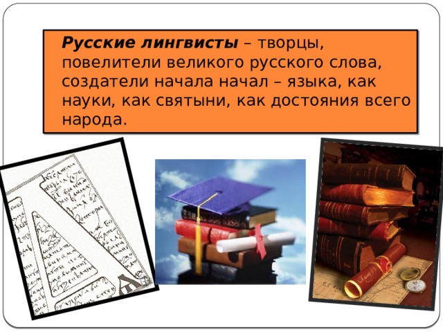 Русские лингвисты – творцы, повелители великого русского слова, создатели начала начал – языка, как науки, как святыни, как достояния всего народа. 