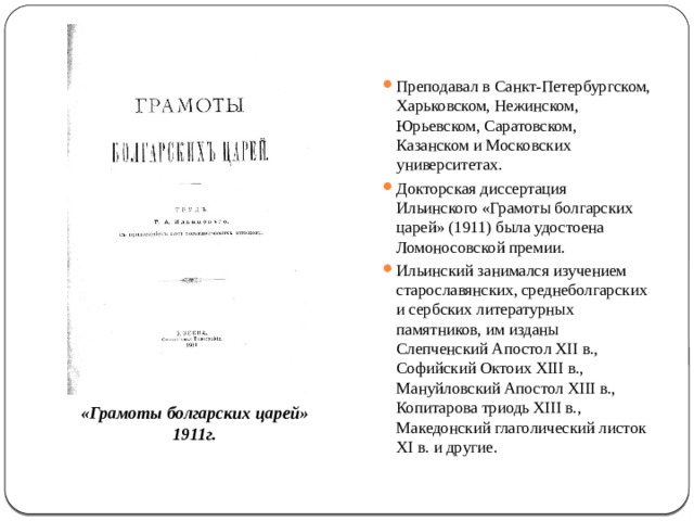 Преподавал в Санкт-Петербургском, Харьковском, Нежинском, Юрьевском, Саратовском, Казанском и Московских университетах. Докторская диссертация Ильинского «Грамоты болгарских царей» (1911) была удостоена Ломоносовской премии. Ильинский занимался изучением старославянских, среднеболгарских и сербских литературных памятников, им изданы Слепченский Апостол XII в., Софийский Октоих XIII в., Мануйловский Апостол XIII в., Копитарова триодь XIII в., Македонский глаголический листок XI в. и другие. «Грамоты болгарских царей» 1911г. 