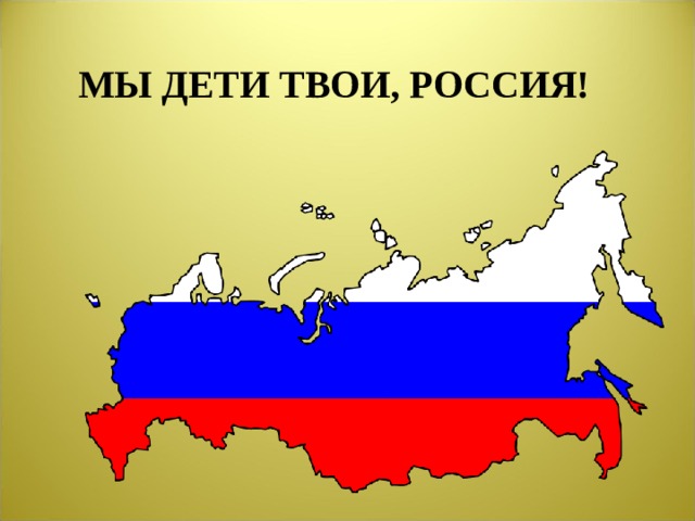 МЫ ДЕТИ ТВОИ, РОССИЯ!  