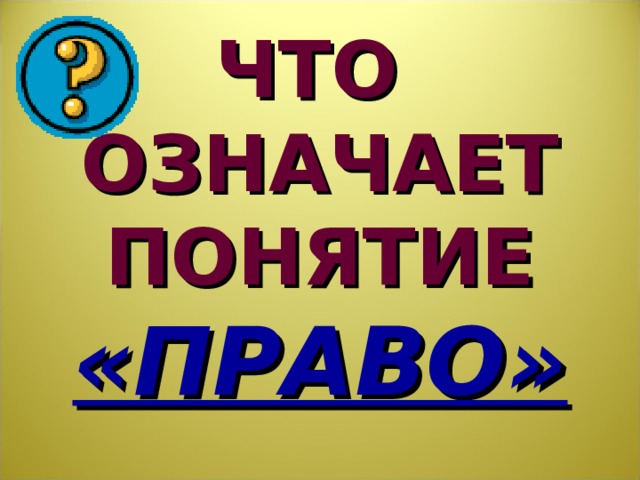 ЧТО  ОЗНАЧАЕТ ПОНЯТИЕ «ПРАВО» Для начала вспомним что означает понятие «право». Прошу группы высказаться.  