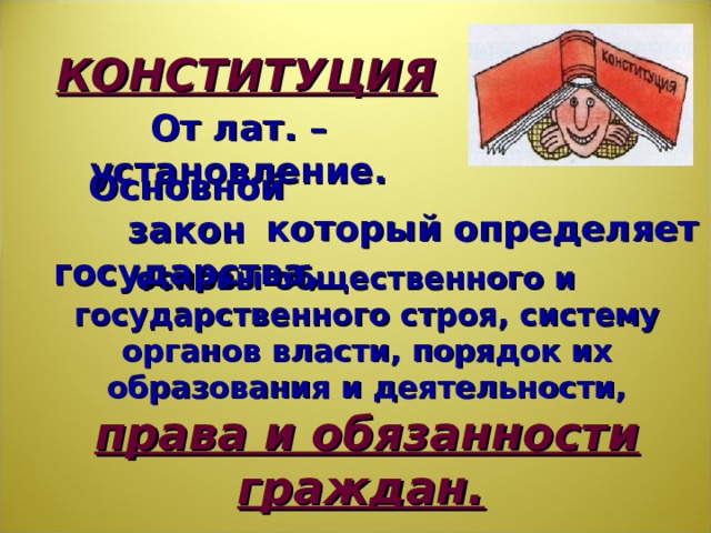 КОНСТИТУЦИЯ От лат. – установление. Основной закон государства, который определяет основы общественного и государственного строя, систему органов власти, порядок их образования и деятельности, права и обязанности граждан.  В определении выделена фраза – права и обязанности граждан. Скажите – почему? Да, верно! Потому что, напоминаю, тема нашего урока – права, свободы. Но мы видим и выделенное слово – обязанности. Опять вопрос – почему?. Верно. Потому что мы знаем, что права и обязанности граждан тесно связаны. Поэтому в конце урока мы должны еще раз вспомнить обязанности граждан.  