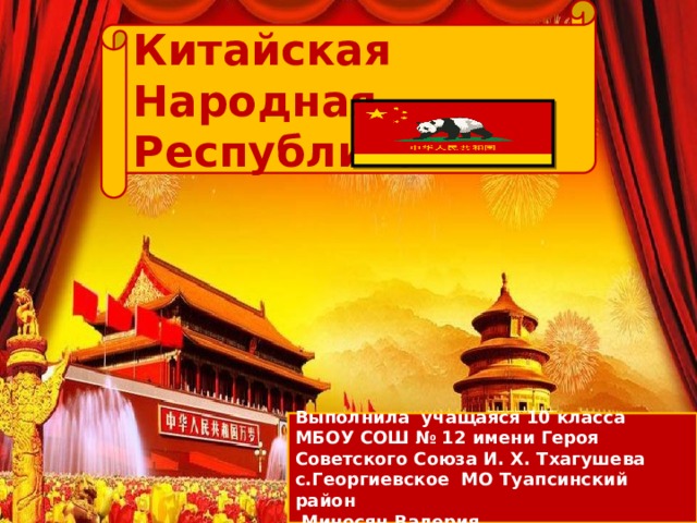 Китайская Народная Республика Выполнила учащаяся 10 класса МБОУ СОШ № 12 имени Героя Советского Союза И. Х. Тхагушева с.Георгиевское МО Туапсинский район  Миносян Валерия 