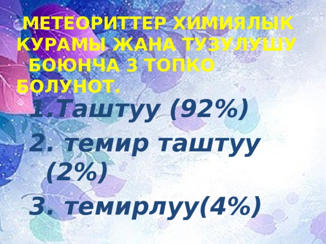  Метеориттер химиялык курамы жана тузулушу боюнча 3 топко болунот. Таштуу (92%)  темир таштуу (2%)  темирлуу(4%) 