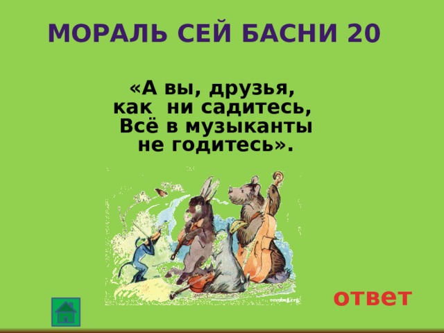 Мораль сей басни 20 «А вы, друзья, как ни садитесь, Всё в музыканты не годитесь». ответ 