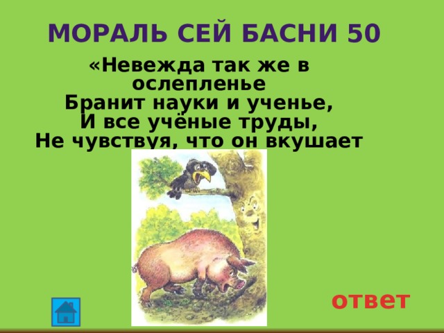 Мораль сей басни 50 «Невежда так же в ослепленье Бранит науки и ученье, И все учёные труды, Не чувствуя, что он вкушает их плоды». ответ 