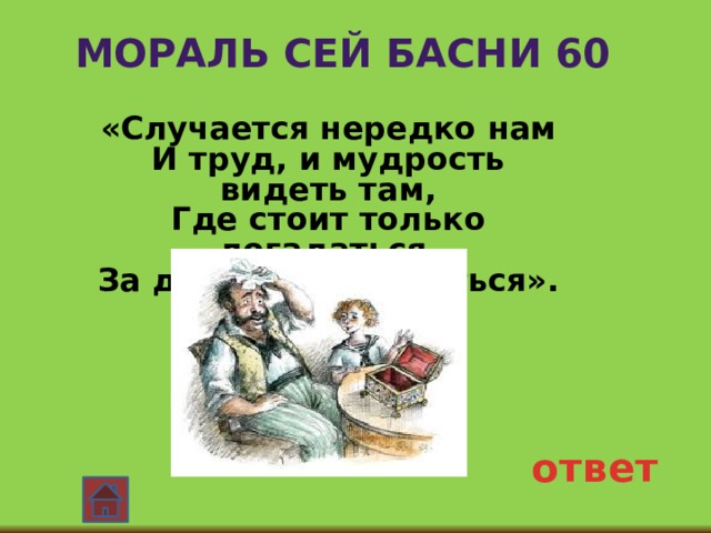 Мораль сей басни 60 «Случается нередко нам И труд, и мудрость видеть там, Где стоит только догадаться, За дело просто взяться». ответ 