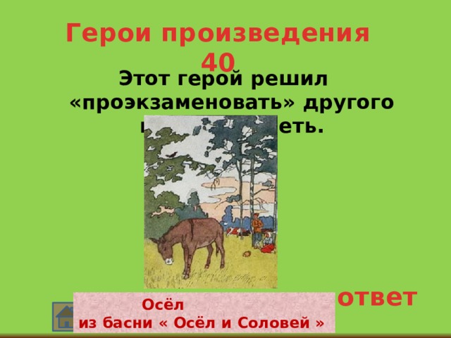Герои произведения 40 Этот герой решил «проэкзаменовать» другого на умение петь. ответ  Осёл из басни « Осёл и Соловей » 