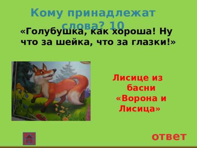 Кому принадлежат слова? 10  «Голубушка, как хороша! Ну что за шейка, что за глазки!»  Лисице из басни «Ворона и Лисица» ответ 