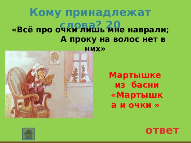 Кому принадлежат слова? 20  «Всё про очки лишь мне наврали; А проку на волос нет в них»  Мартышке из басни «Мартышка и очки » ответ 