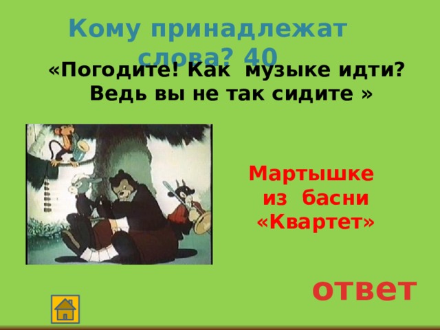 Кому принадлежат слова? 40  «Погодите! Как музыке идти? Ведь вы не так сидите »  Мартышке из басни «Квартет» ответ 