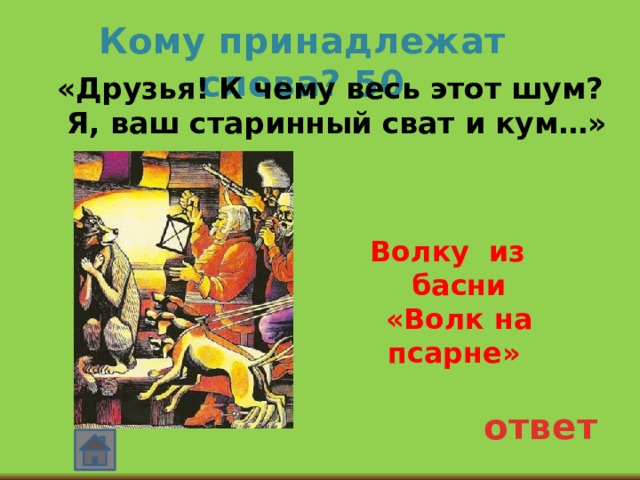 Кому принадлежат слова? 50  «Друзья! К чему весь этот шум? Я, ваш старинный сват и кум…»  Волку из басни «Волк на псарне» ответ 
