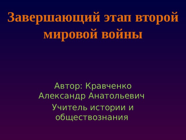 Завершающий этап второй мировой войны Автор: Кравченко Александр Анатольевич Учитель истории и обществознания 