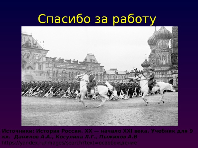 Спасибо за работу Источники: История России. XX — начало XXI века. Учебник для 9 кл.    Данилов А.А., Косулина Л.Г., Пыжиков А.В https://yandex.ru/images/search?text=освобождение 