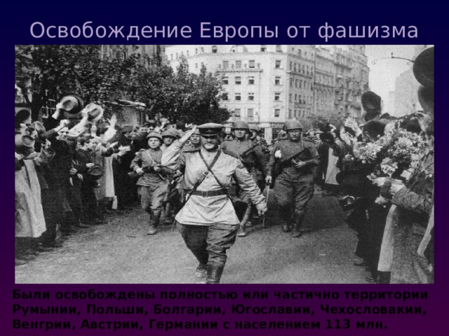 Освобождение Европы от фашизма   Были освобождены полностью или частично территории Румынии, Польши, Болгарии, Югославии, Чехословакии, Венгрии, Австрии, Германии с населением 113 млн. человек. 
