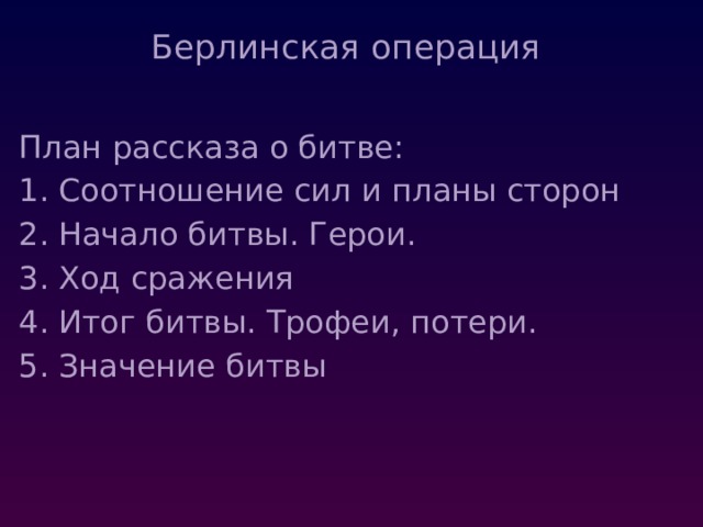 Берлинская операция   План рассказа о битве: Соотношение сил и планы сторон Начало битвы. Герои. Ход сражения Итог битвы. Трофеи, потери. Значение битвы 