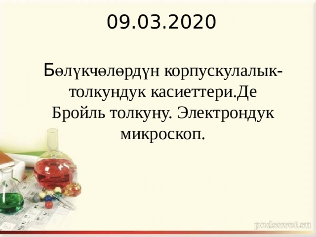 09.03.2020 Б өлүкчөлөрдүн корпускулалык-толкундук касиеттери.Де Бройль толкуну. Электрондук микроскоп. 