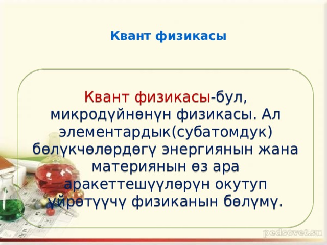Квант физикасы Квант физикасы -бул, микродүйнөнүн физикасы. Ал элементардык(субатомдук) бөлүкчөлөрдөгү энергиянын жана материянын өз ара аракеттешүүлөрүн окутуп үйрөтүүчү физиканын бөлүмү. 