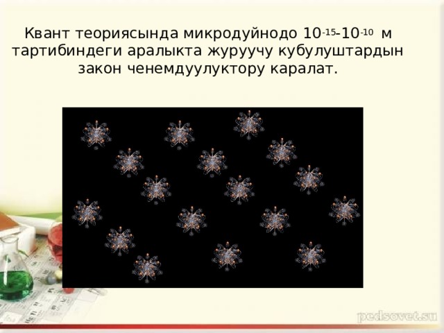Квант теориясында микродуйнодо 10 -15 -10 -10 м тартибиндеги аралыкта журуучу кубулуштардын закон ченемдуулуктору каралат. 