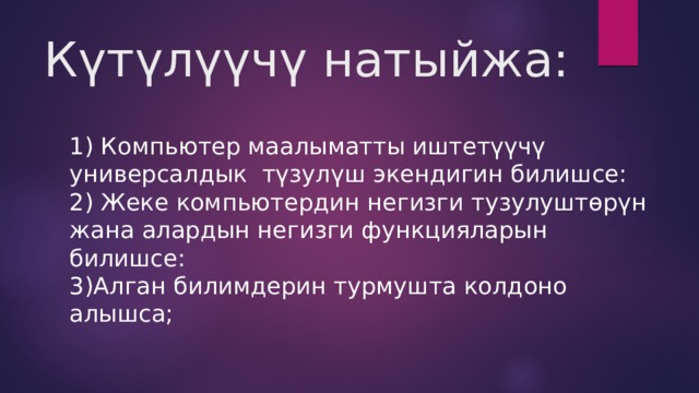 Күтүлүүчү натыйжа: 1) Компьютер маалыматты иштетүүчү универсалдык түзулүш экендигин билишсе: 2) Жеке компьютердин негизги тузулуштөрүн жана алардын негизги функцияларын билишсе: 3)Алган билимдерин турмушта колдоно алышса; 