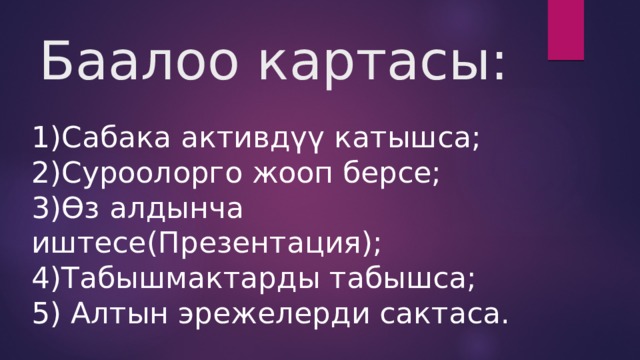 Баалоо картасы: 1)Сабака активдүү катышса; 2)Суроолорго жооп берсе; 3)Өз алдынча иштесе(Презентация); 4)Табышмактарды табышса; 5) Алтын эрежелерди сактаса. 