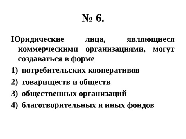 № 6. Юридические лица, являющиеся коммерческими организациями, могут создаваться в форме потребительских кооперативов товариществ и обществ общественных организаций благотворительных и иных фондов 