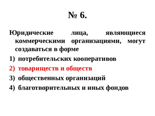 № 6. Юридические лица, являющиеся коммерческими организациями, могут создаваться в форме потребительских кооперативов товариществ и обществ общественных организаций благотворительных и иных фондов 