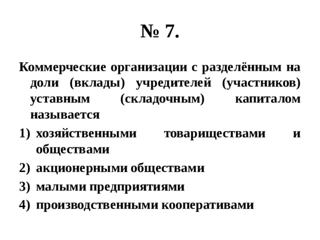№ 7. Коммерческие организации с разделённым на доли (вклады) учредителей (участников) уставным (складочным) капиталом называется хозяйственными товариществами и обществами акционерными обществами малыми предприятиями производственными кооперативами 