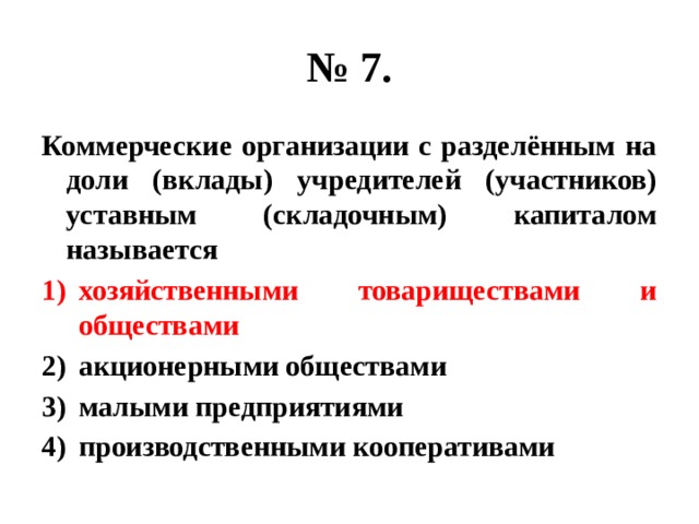 № 7. Коммерческие организации с разделённым на доли (вклады) учредителей (участников) уставным (складочным) капиталом называется хозяйственными товариществами и обществами акционерными обществами малыми предприятиями производственными кооперативами 
