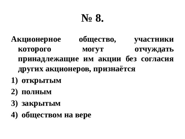 № 8. Акционерное общество, участники которого могут отчуждать принадлежащие им акции без согласия других акционеров, признаётся открытым полным закрытым обществом на вере 