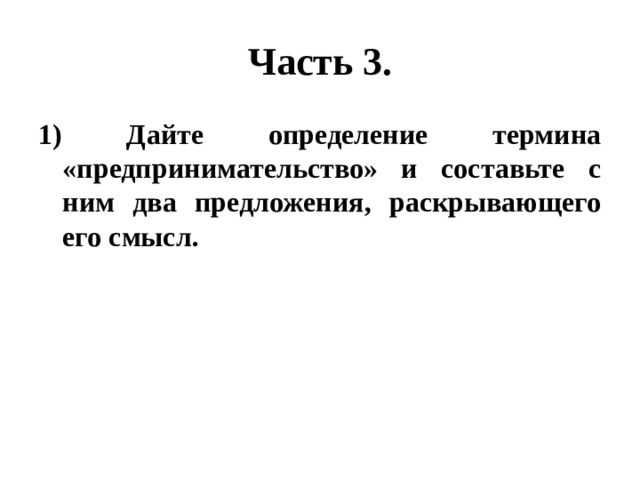 Часть 3. 1) Дайте определение термина «предпринимательство» и составьте с ним два предложения, раскрывающего его смысл. 