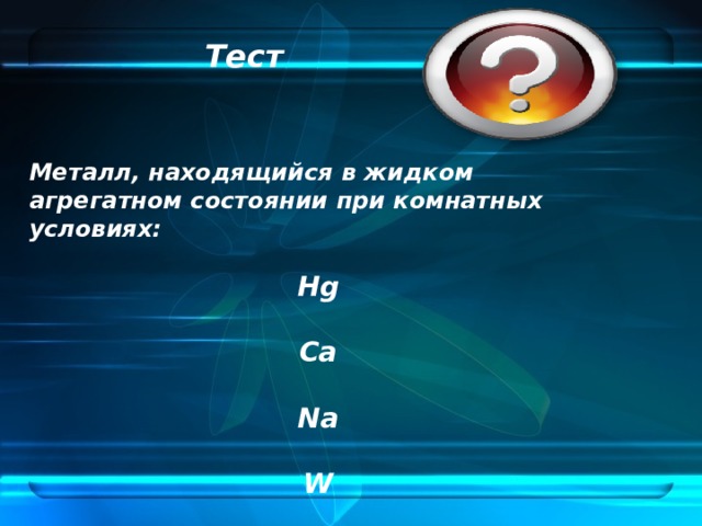 Тест Металл, находящийся в жидком агрегатном состоянии при комнатных условиях:  Hg  Ca  Na  W   