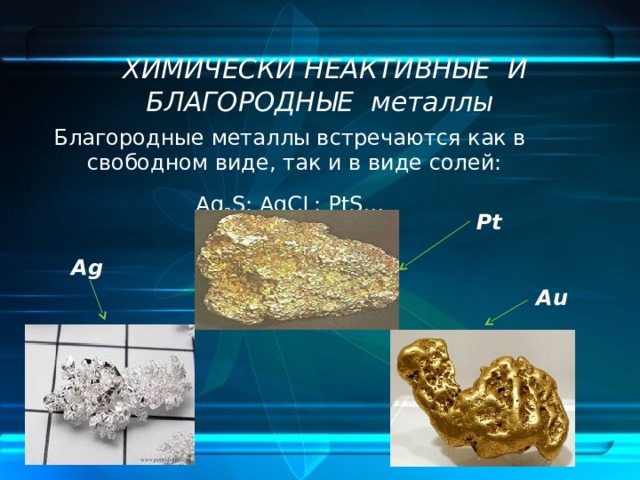  ХИМИЧЕСКИ НЕАКТИВНЫЕ И БЛАГОРОДНЫЕ металлы Благородные металлы встречаются как в свободном виде, так и в виде солей: Ag 2 S; AgCL; PtS… Pt Ag Au 