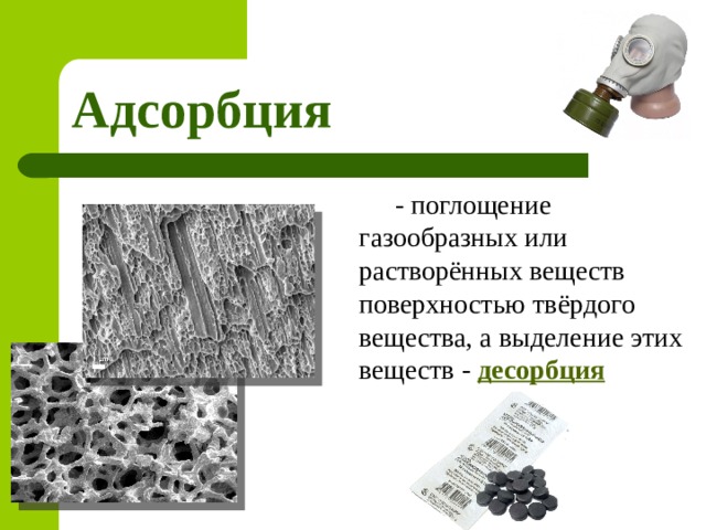 Адсорбция   - поглощение газообразных или растворённых веществ поверхностью твёрдого вещества, а выделение этих веществ - десорбция 