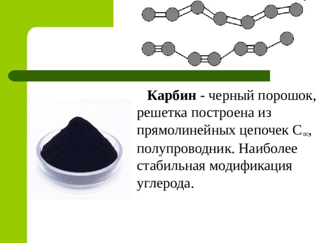 Карбин - черный порошок, решетка построена из прямолинейных цепочек С ∞ , полупроводник. Наиболее стабильная модификация углерода. 
