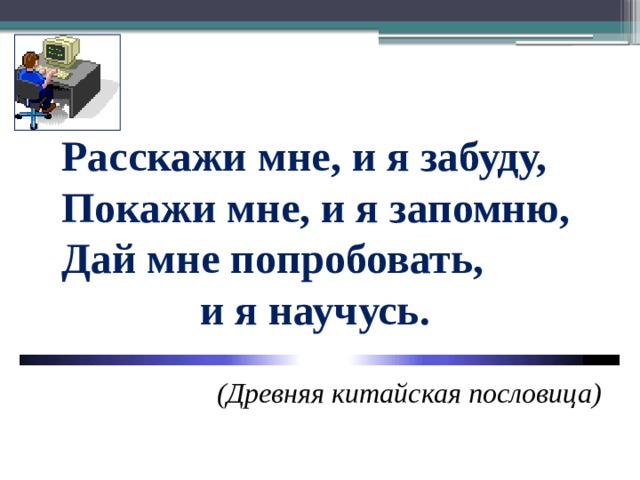 Расскажи мне, и я забуду, Покажи мне, и я запомню, Дай мне попробовать,      и я научусь.   (Древняя китайская пословица) 