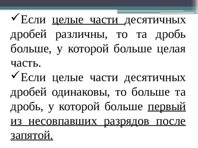 Если целые части десятичных дробей различны, то та дробь больше, у которой больше целая часть. Если целые части десятичных дробей одинаковы, то больше та дробь, у которой больше первый из несовпавших разрядов после запятой. 