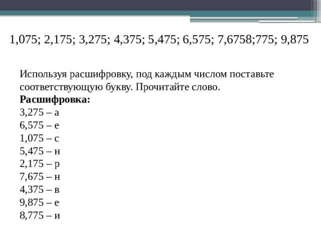 1,075; 2,175; 3,275; 4,375; 5,475; 6,575; 7,6758;775; 9,875 Используя расшифровку, под каждым числом поставьте соответствующую букву. Прочитайте слово. Расшифровка: 3,275 – а 6,575 – е 1,075 – с 5,475 – н 2,175 – р 7,675 – н 4,375 – в 9,875 – е 8,775 – и 