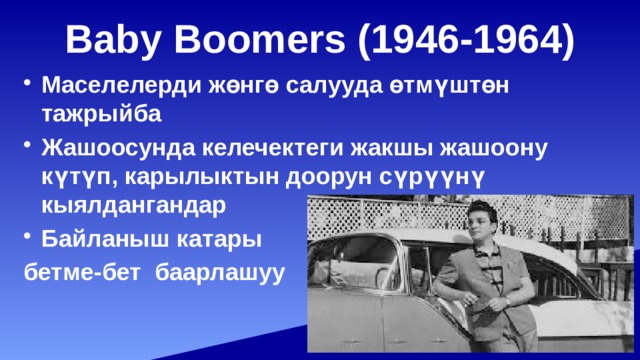 Baby Boomers (1946-1964) Маселелерди жөнгө салууда өтмүштөн тажрыйба Жашоосунда келечектеги жакшы жашоону күтүп, карылыктын доорун сүрүүнү кыялдангандар Байланыш катары бетме-бет баарлашуу 